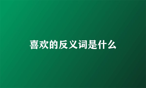 喜欢的反义词是什么