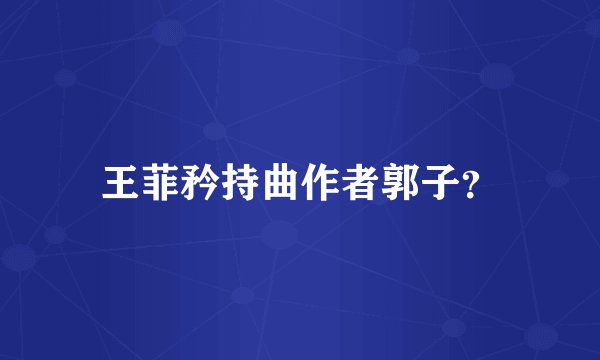 王菲矜持曲作者郭子？