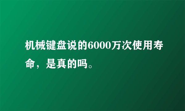 机械键盘说的6000万次使用寿命，是真的吗。