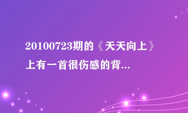 20100723期的《天天向上》上有一首很伤感的背景音乐是什么