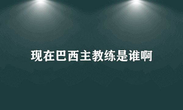 现在巴西主教练是谁啊
