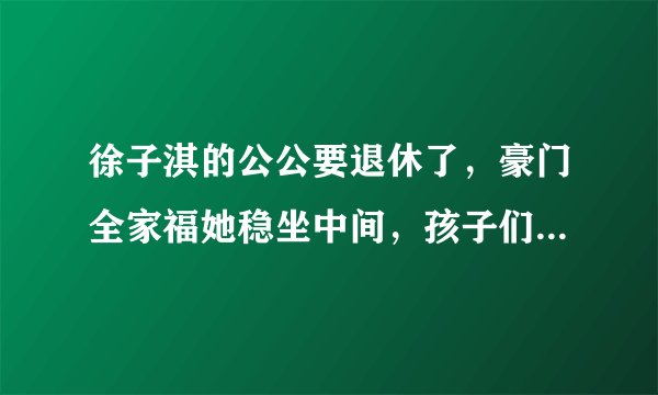 徐子淇的公公要退休了，豪门全家福她稳坐中间，孩子们也长大了！