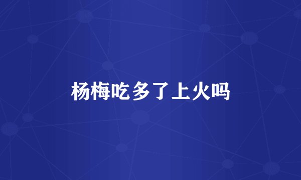 杨梅吃多了上火吗