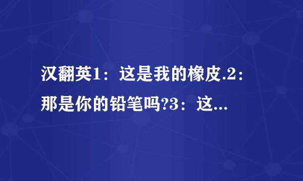 汉翻英1：这是我的橡皮.2：那是你的铅笔吗?3：这是他的铅笔盒吗?4：是的,它是我的钢笔.