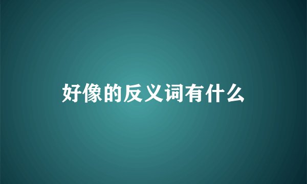好像的反义词有什么