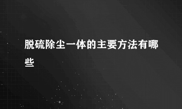 脱硫除尘一体的主要方法有哪些