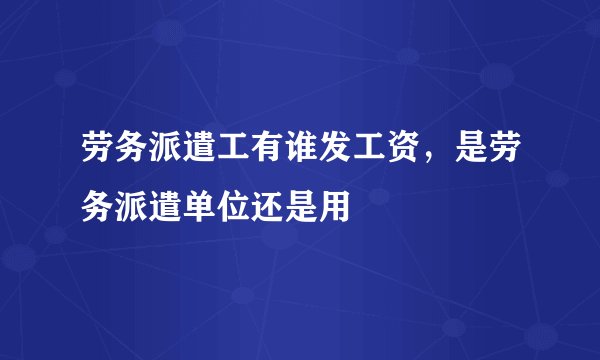 劳务派遣工有谁发工资，是劳务派遣单位还是用