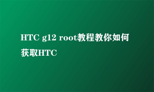 HTC g12 root教程教你如何获取HTC