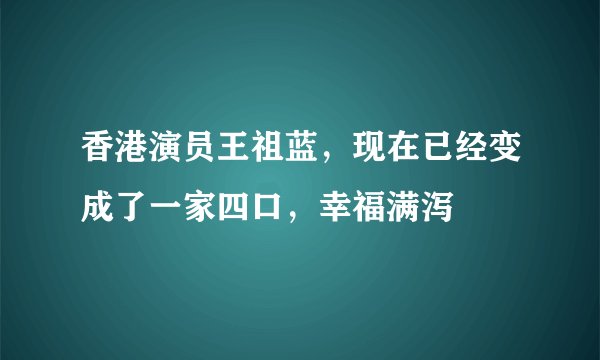 香港演员王祖蓝，现在已经变成了一家四口，幸福满泻