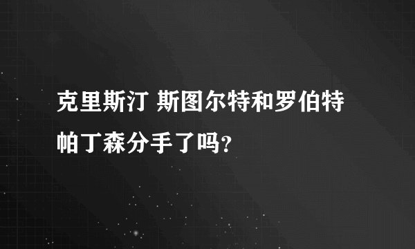 克里斯汀 斯图尔特和罗伯特 帕丁森分手了吗？