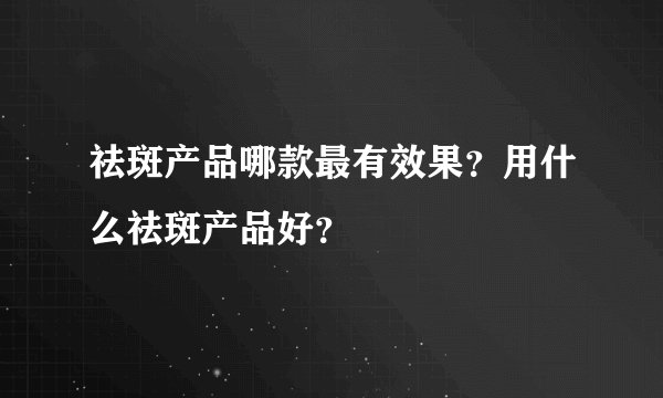 祛斑产品哪款最有效果？用什么祛斑产品好？