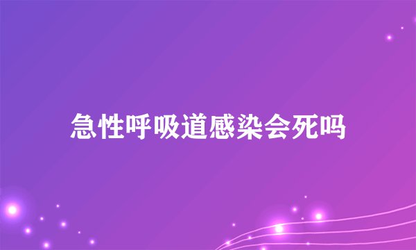 急性呼吸道感染会死吗