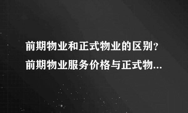 前期物业和正式物业的区别?前期物业服务价格与正式物业合同价格的区别?