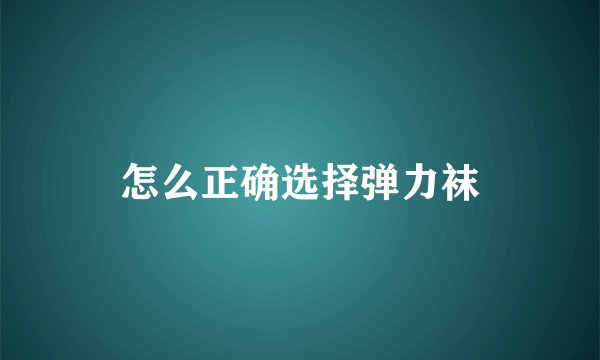 怎么正确选择弹力袜