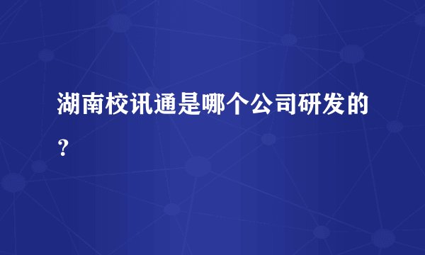 湖南校讯通是哪个公司研发的？
