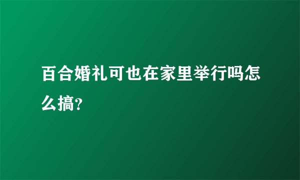 百合婚礼可也在家里举行吗怎么搞？