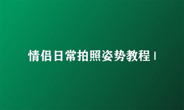 情侣日常拍照姿势教程 |