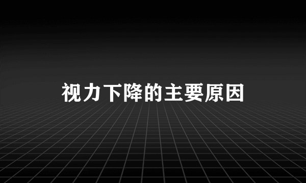 视力下降的主要原因
