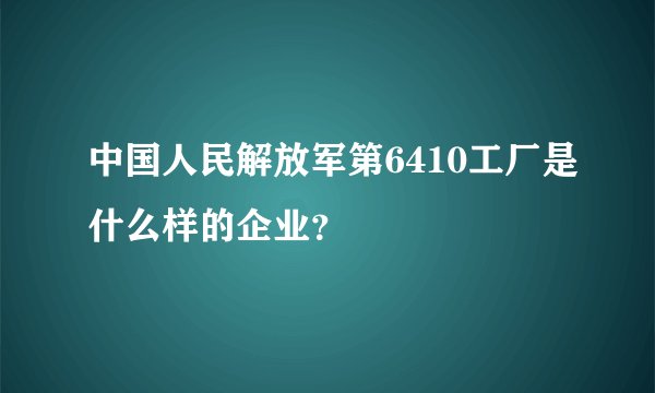 中国人民解放军第6410工厂是什么样的企业?