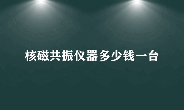 核磁共振仪器多少钱一台
