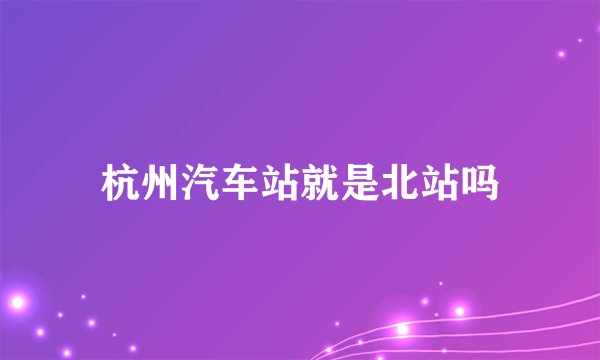杭州汽车站就是北站吗