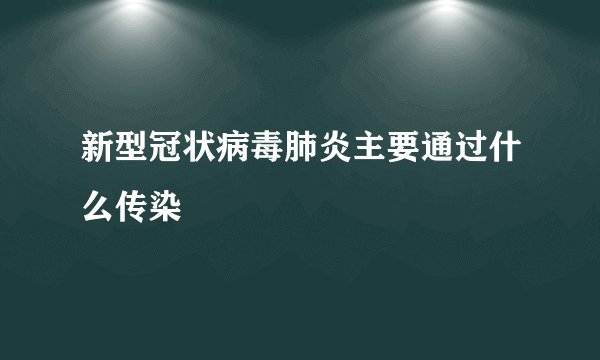 新型冠状病毒肺炎主要通过什么传染