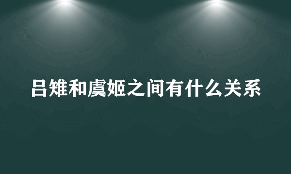 吕雉和虞姬之间有什么关系