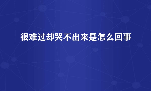 很难过却哭不出来是怎么回事