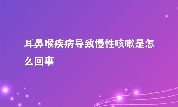 耳鼻喉疾病导致慢性咳嗽是怎么回事