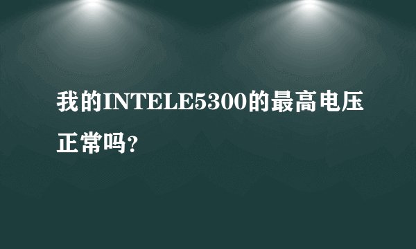 我的INTELE5300的最高电压正常吗？
