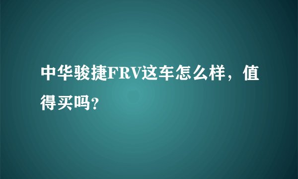 中华骏捷FRV这车怎么样,值得买吗?