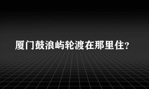 厦门鼓浪屿轮渡在那里住？