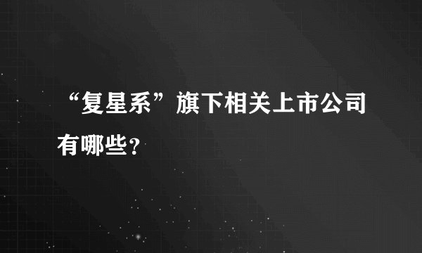 “复星系”旗下相关上市公司有哪些？