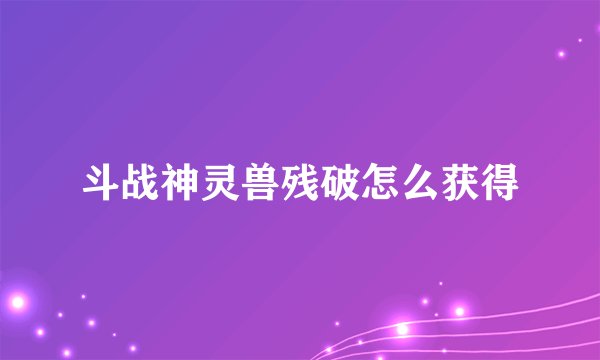 斗战神灵兽残破怎么获得