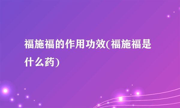 福施福的作用功效(福施福是什么药)