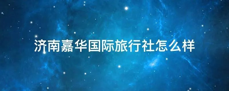 济南嘉华国际旅行社怎么样