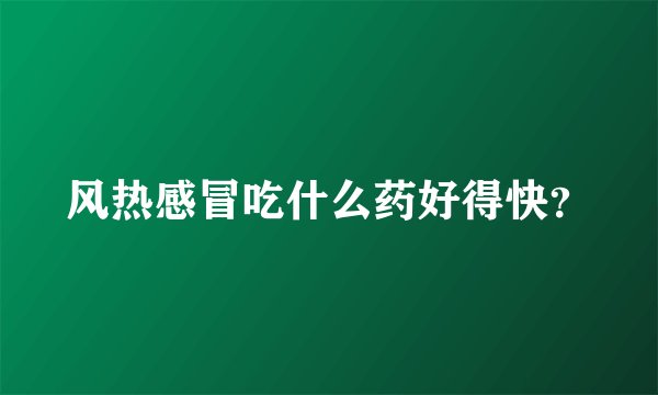 风热感冒吃什么药好得快？