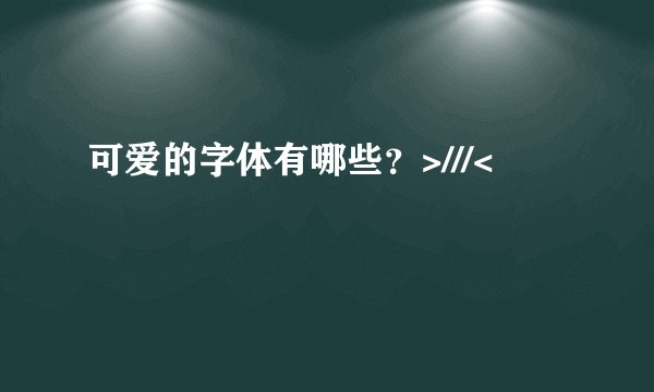 可爱的字体有哪些？>///<