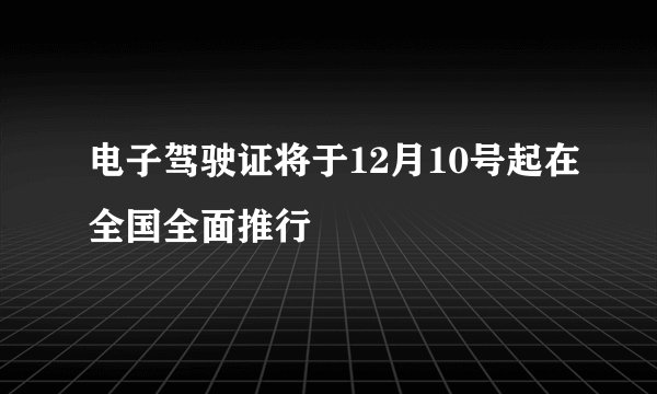 电子驾驶证将于12月10号起在全国全面推行