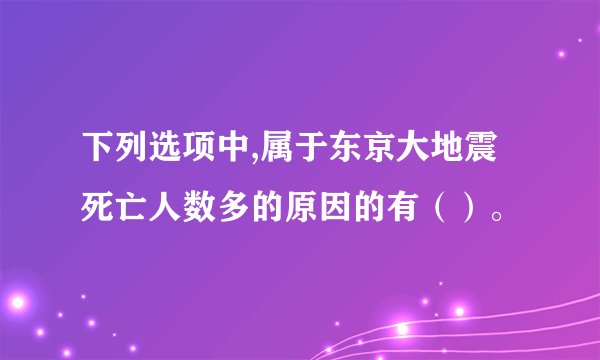 下列选项中,属于东京大地震死亡人数多的原因的有（）。