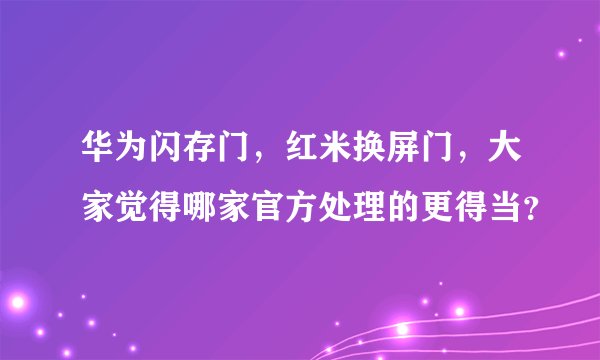 华为闪存门，红米换屏门，大家觉得哪家官方处理的更得当？