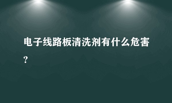 电子线路板清洗剂有什么危害？