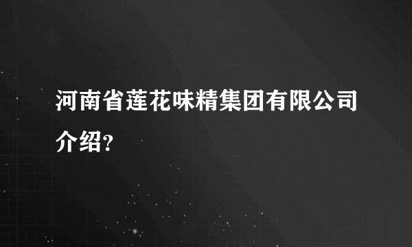 河南省莲花味精集团有限公司介绍？
