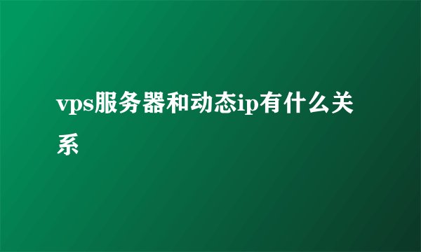vps服务器和动态ip有什么关系