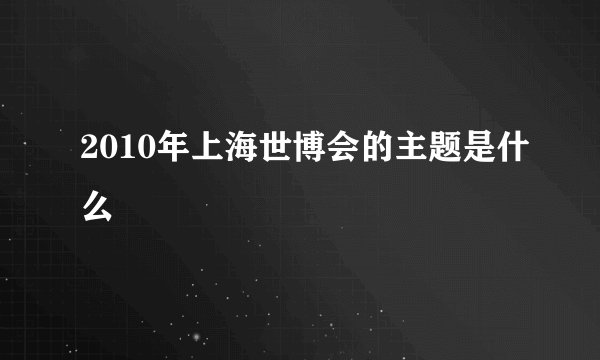 2010年上海世博会的主题是什么