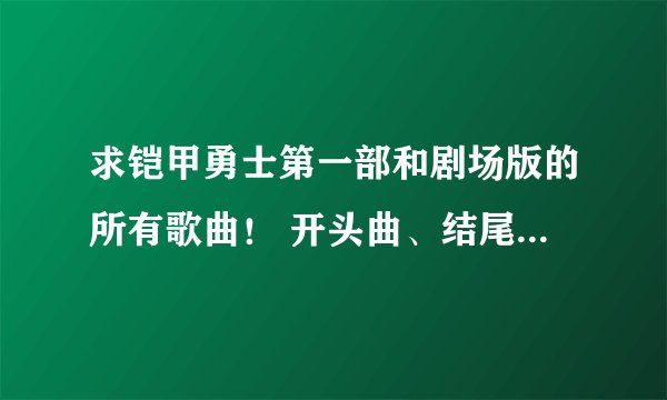 求铠甲勇士第一部和剧场版的所有歌曲！ 开头曲、结尾曲、插曲 全部都要 不过只要第一部和剧场版的歌曲啊