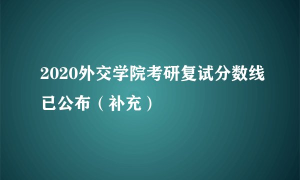2020外交学院考研复试分数线已公布（补充）