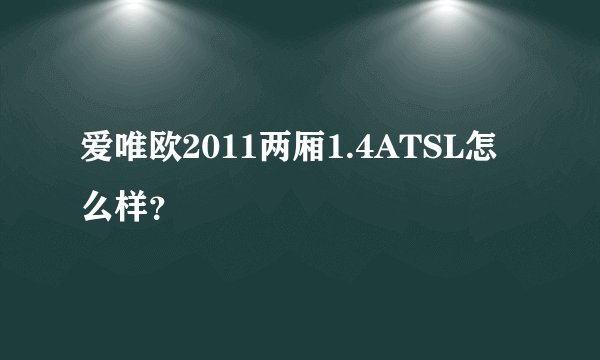 爱唯欧2011两厢1.4ATSL怎么样？