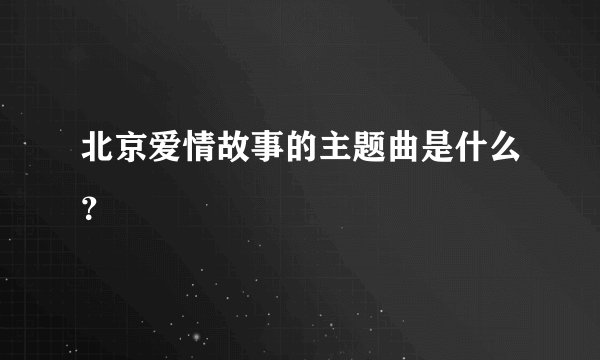 北京爱情故事的主题曲是什么？