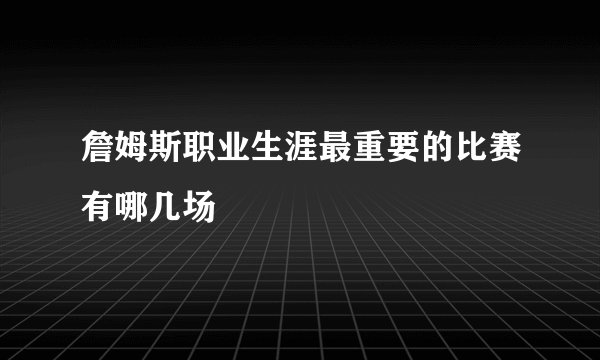 詹姆斯职业生涯最重要的比赛有哪几场